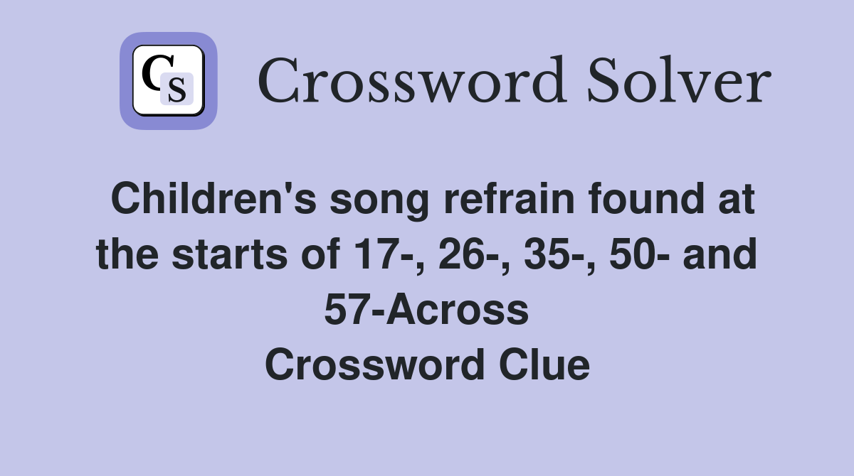 Children's song refrain found at the starts of 17-, 26-, 35-, 50- and 57-Across Crossword Clue