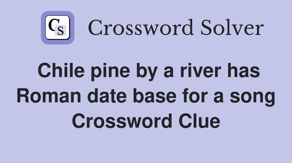 Chile pine by a river has Roman date base for a song Crossword Clue