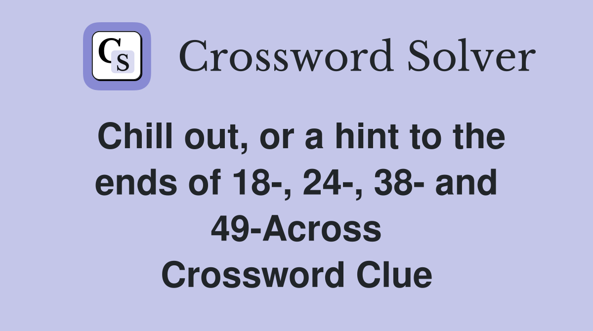 Chill out, or a hint to the ends of 18-, 24-, 38- and 49-Across Crossword Clue