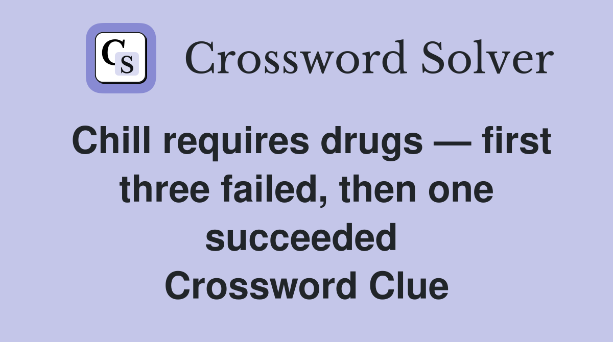 Chill requires drugs — first three failed, then one succeeded  Crossword Clue