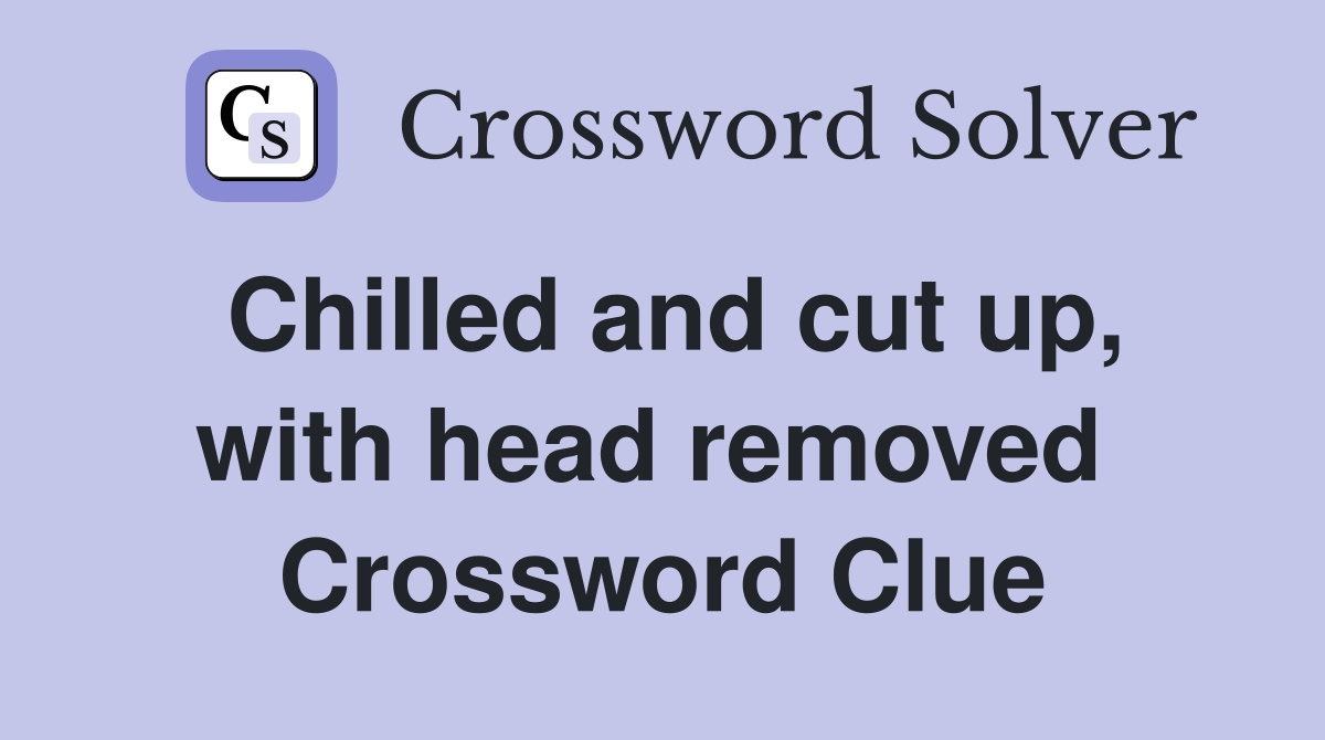 Chilled and cut up, with head removed  Crossword Clue