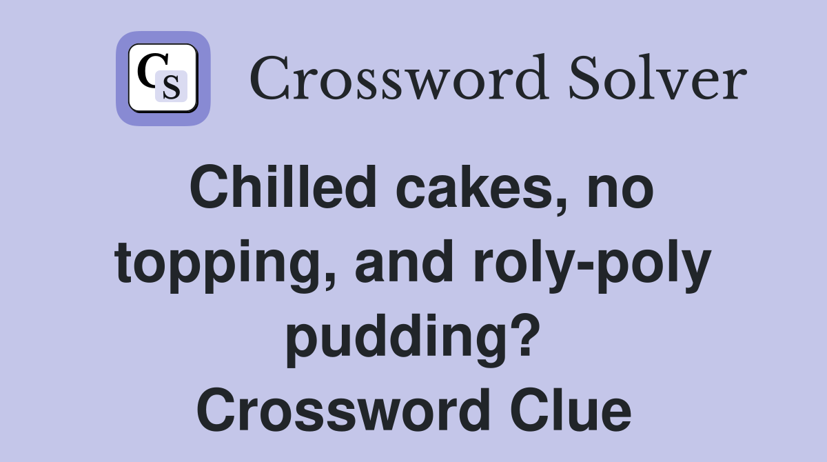 Chilled cakes, no topping, and roly-poly pudding? Crossword Clue