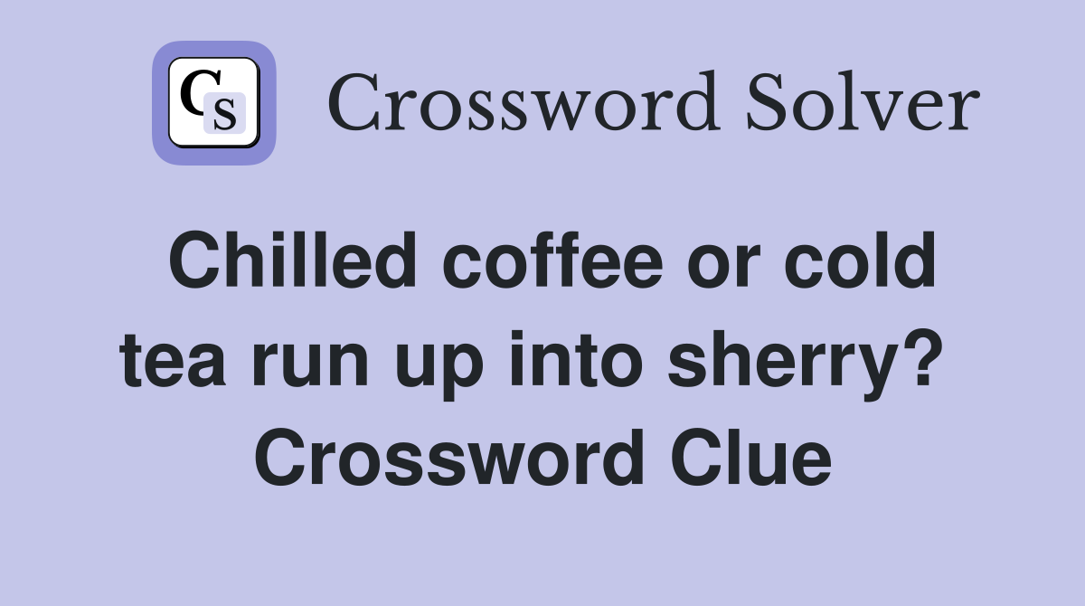 Chilled coffee or cold tea run up into sherry?  Crossword Clue