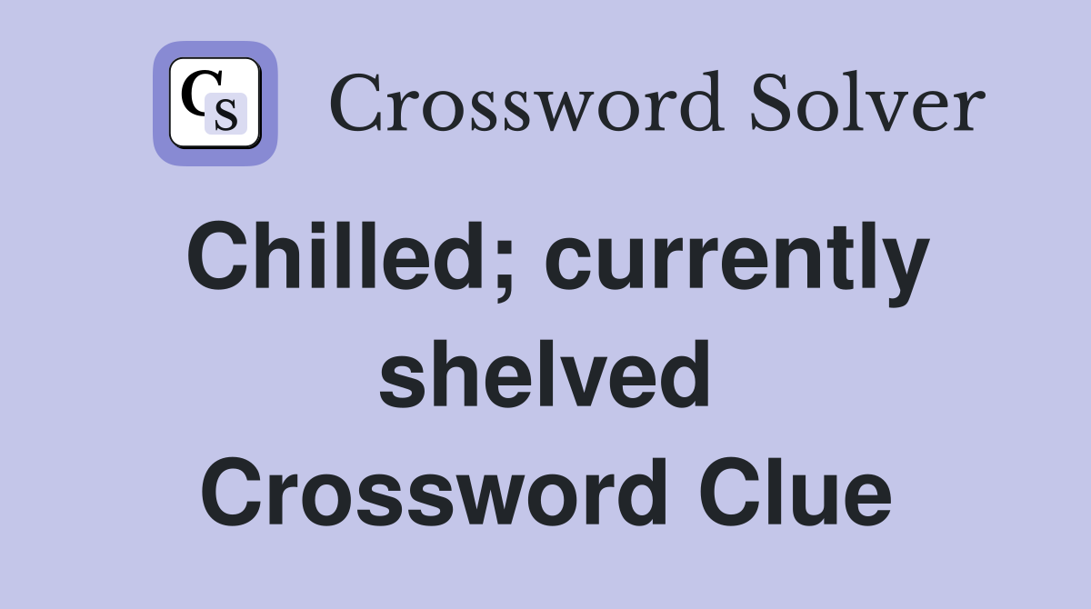 Chilled; currently shelved Crossword Clue