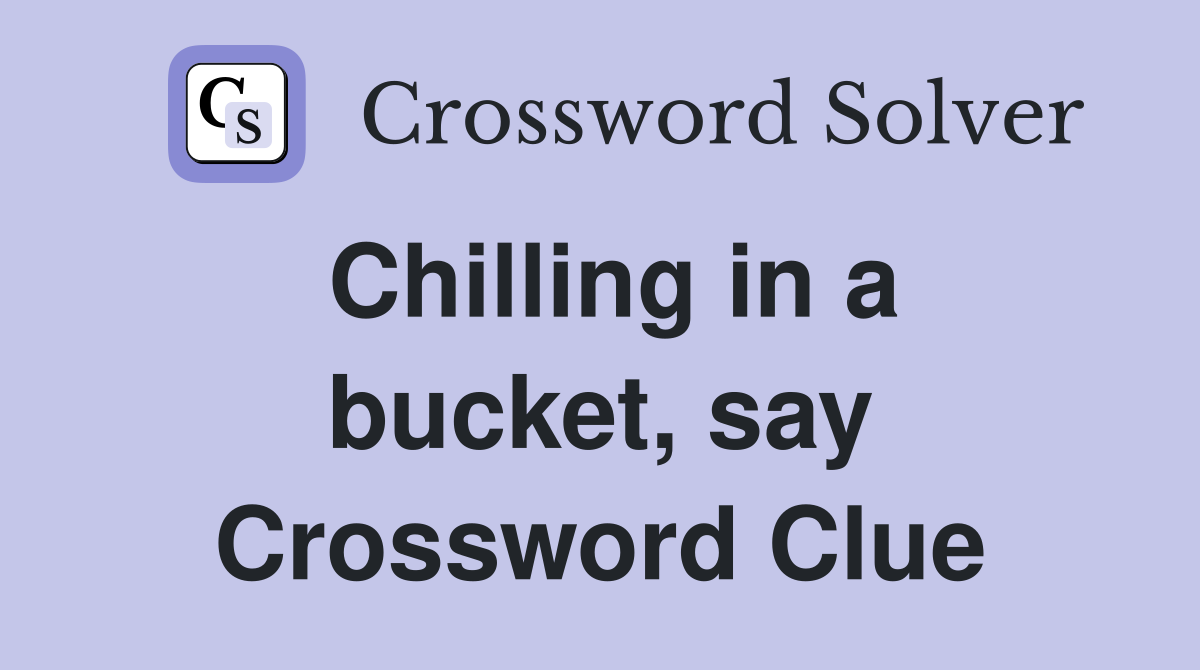 Chilling in a bucket, say Crossword Clue