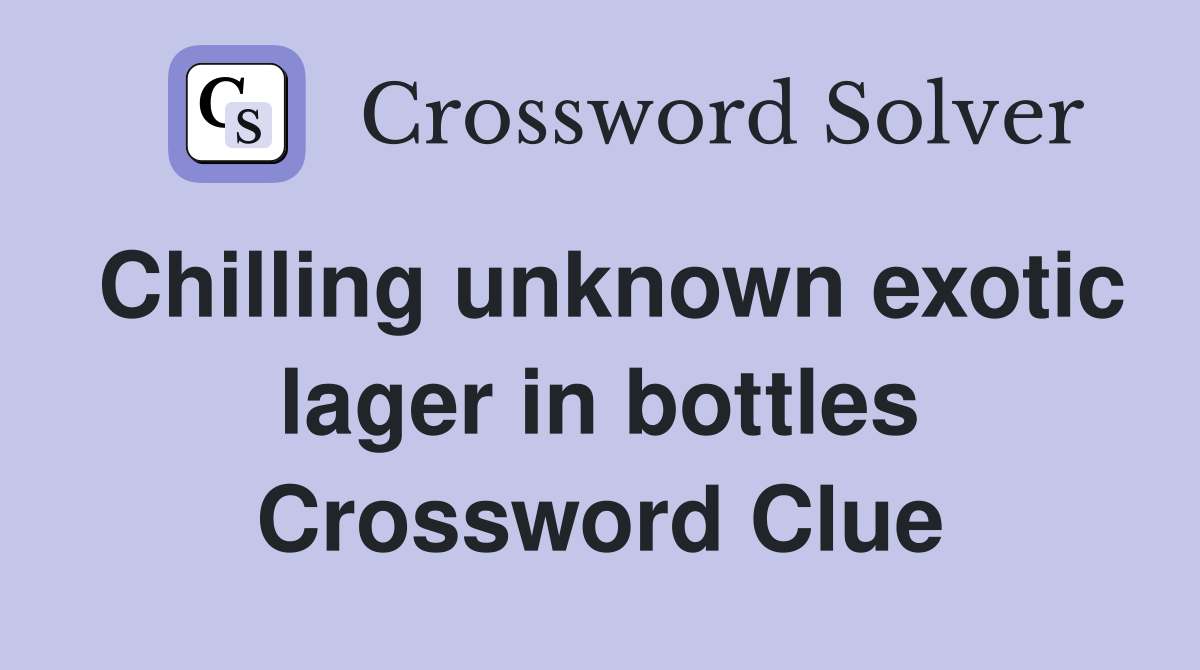 Chilling unknown exotic lager in bottles Crossword Clue