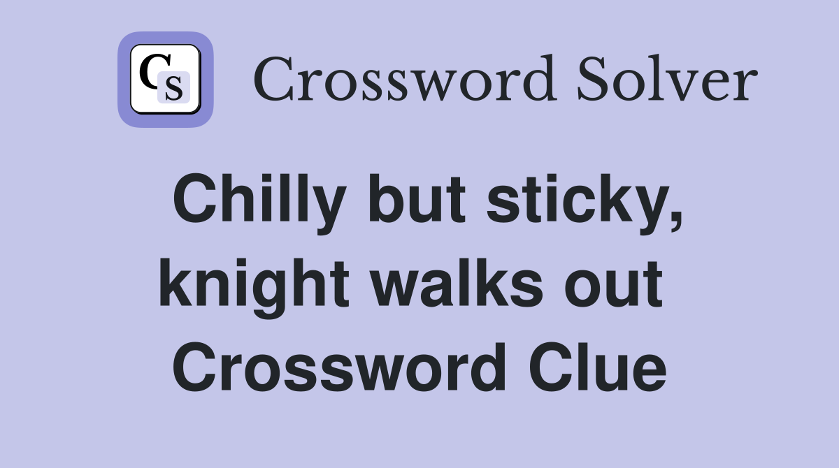 Chilly but sticky, knight walks out  Crossword Clue