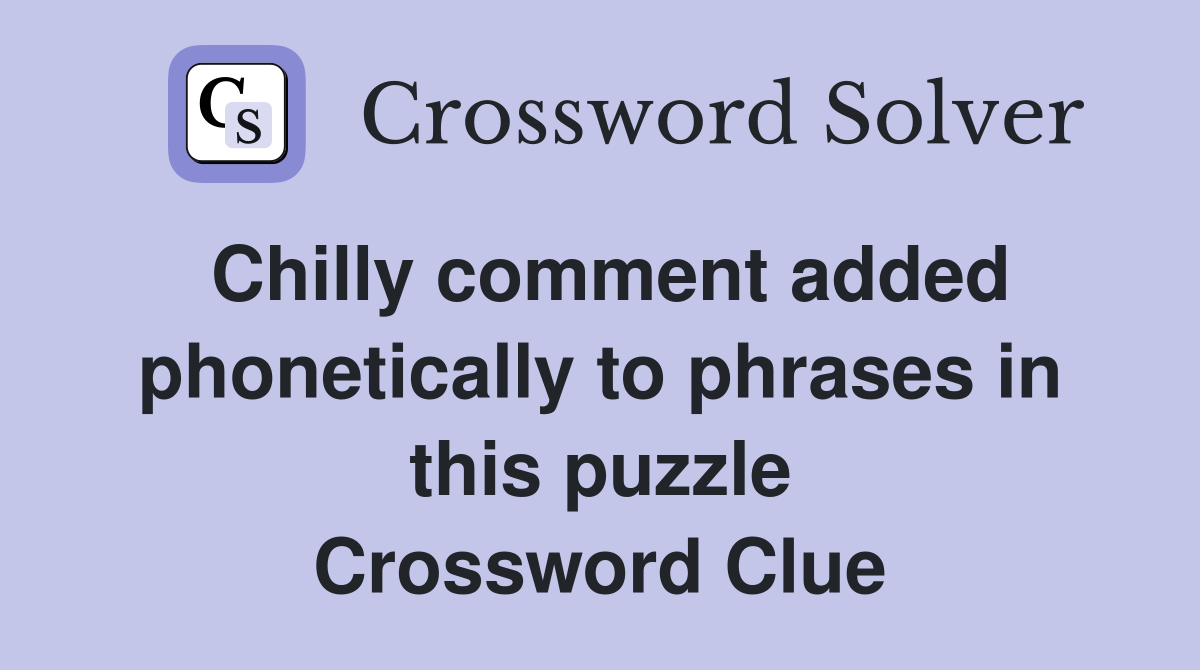 Chilly comment added phonetically to phrases in this puzzle Crossword Clue
