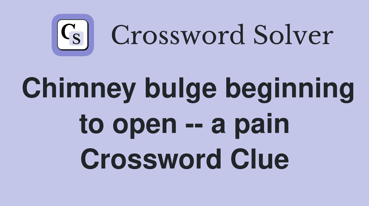 Chimney bulge beginning to open -- a pain Crossword Clue