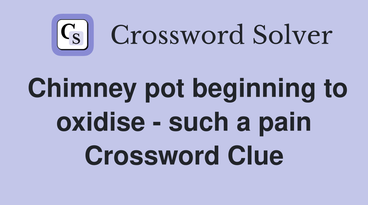 Chimney pot beginning to oxidise - such a pain Crossword Clue