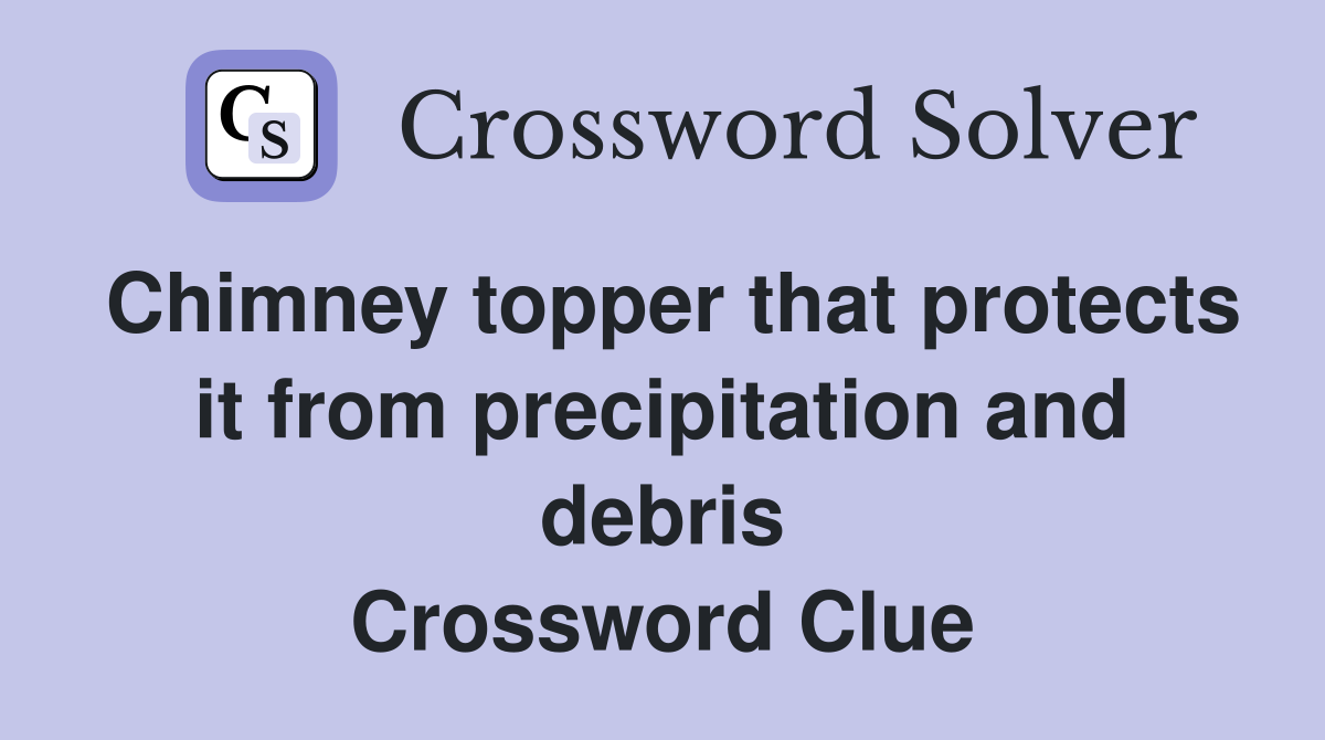Chimney topper that protects it from precipitation and debris Crossword Clue