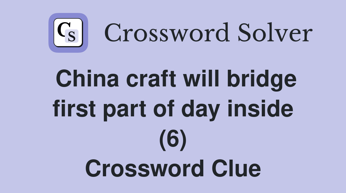 China craft will bridge first part of day inside (6) Crossword Clue