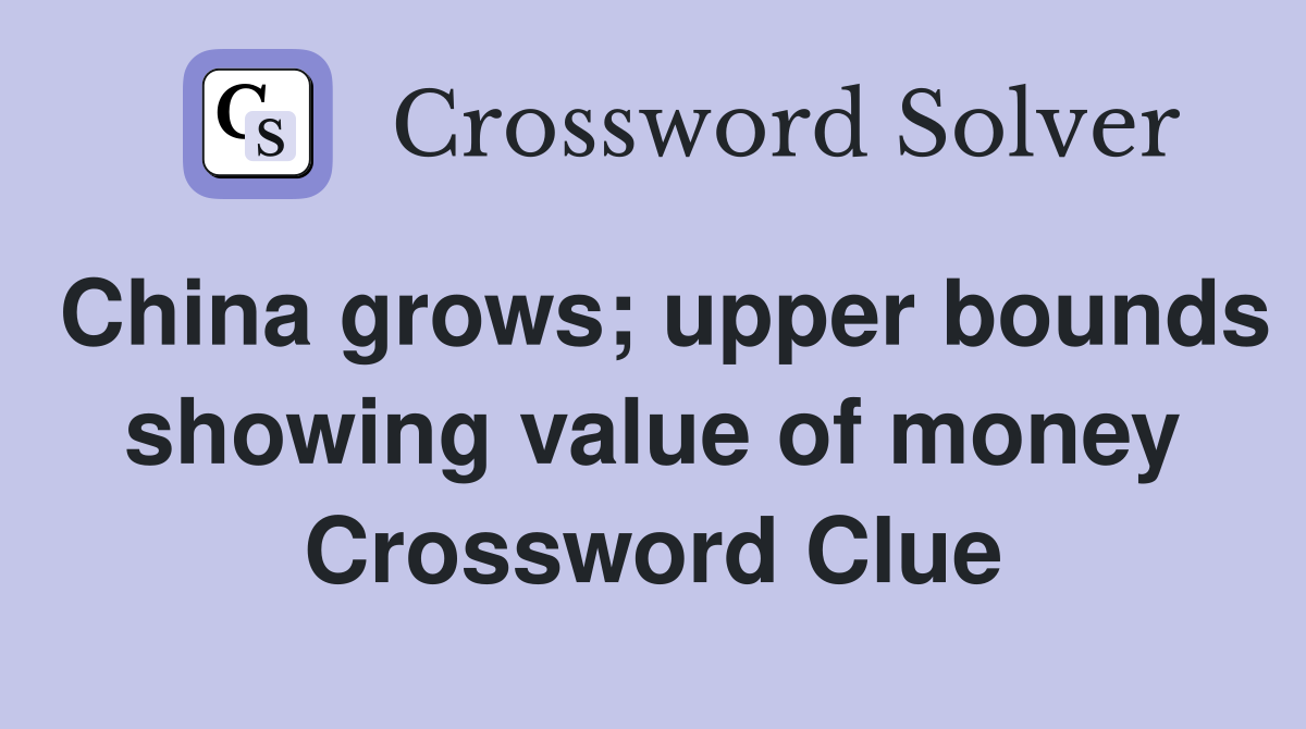 China grows; upper bounds showing value of money Crossword Clue