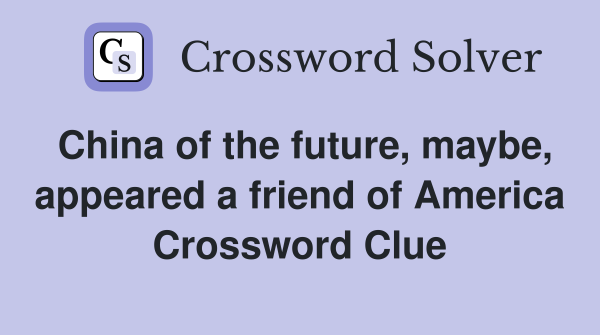 China of the future, maybe, appeared a friend of America Crossword Clue