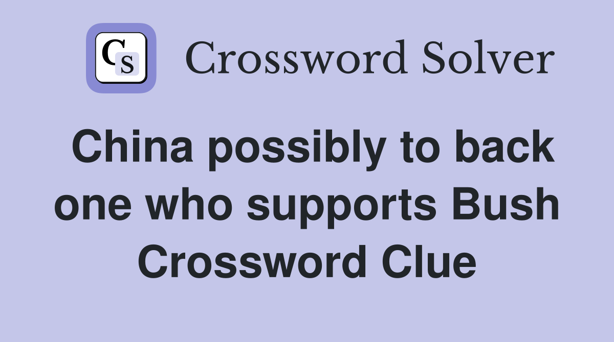 China possibly to back one who supports Bush Crossword Clue