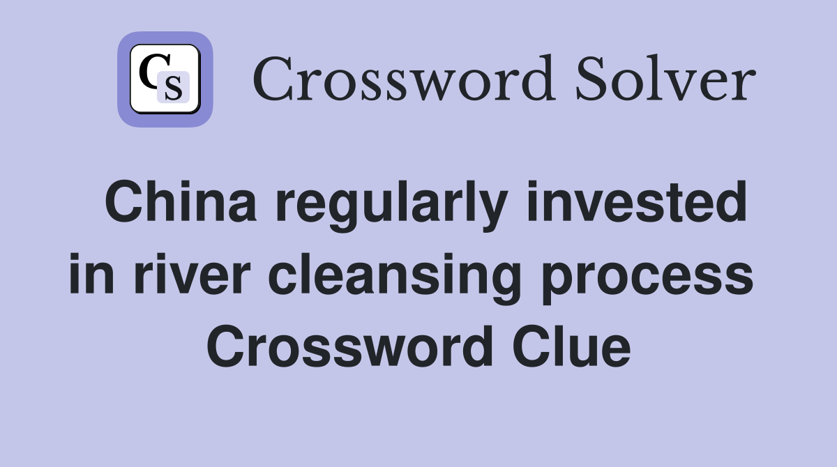 China regularly invested in river cleansing process  Crossword Clue