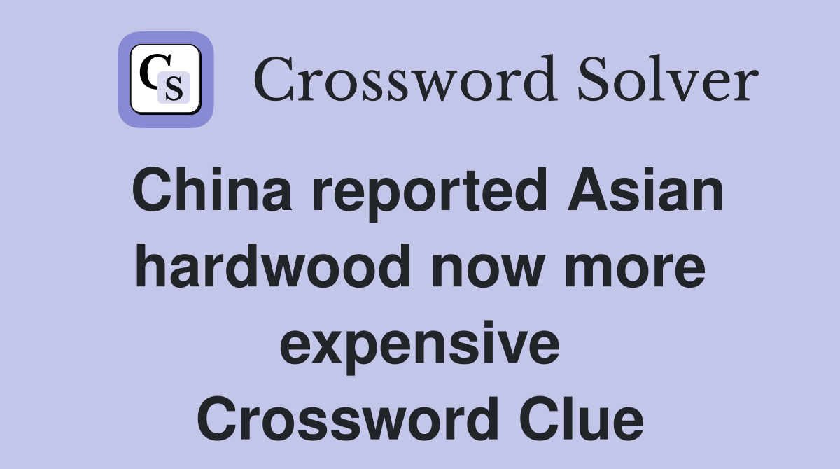 China reported Asian hardwood now more expensive Crossword Clue