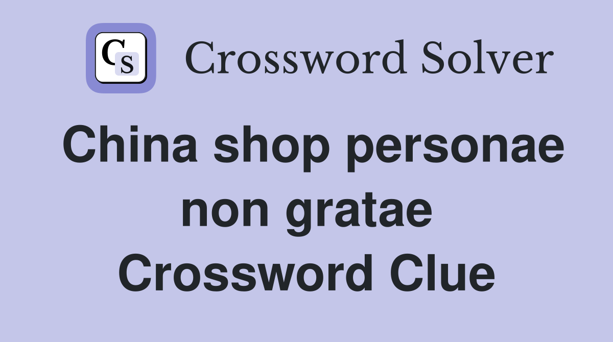 China shop personae non gratae Crossword Clue