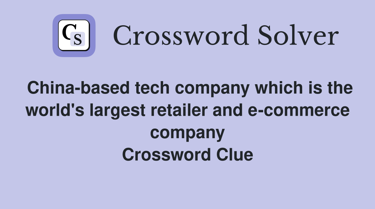 China-based tech company which is the world's largest retailer and e-commerce company Crossword Clue