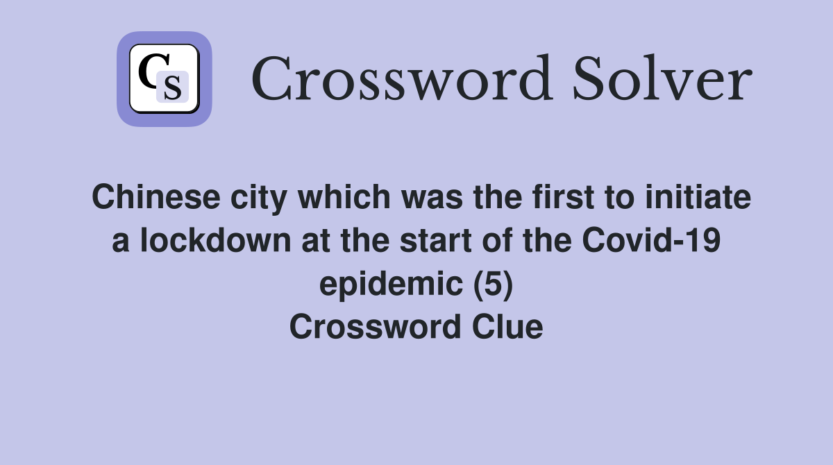 Chinese city which was the first to initiate a lockdown at the start of the Covid-19 epidemic (5) Crossword Clue