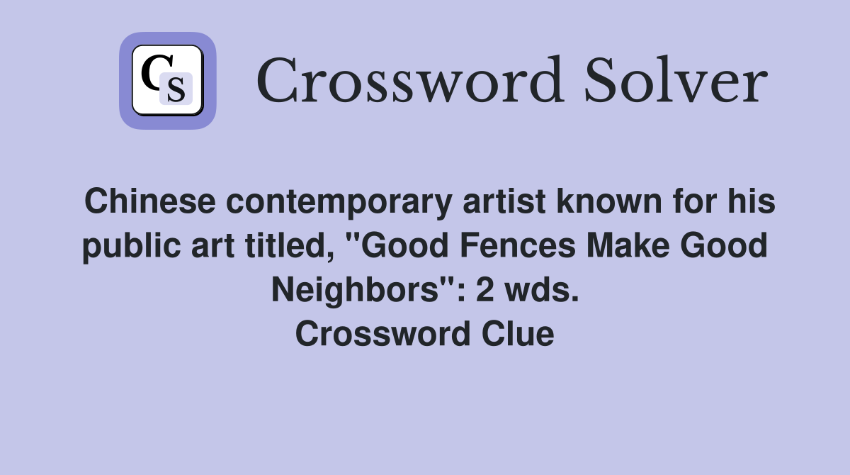 Chinese contemporary artist known for his public art titled, "Good Fences Make Good Neighbors": 2 wds. Crossword Clue