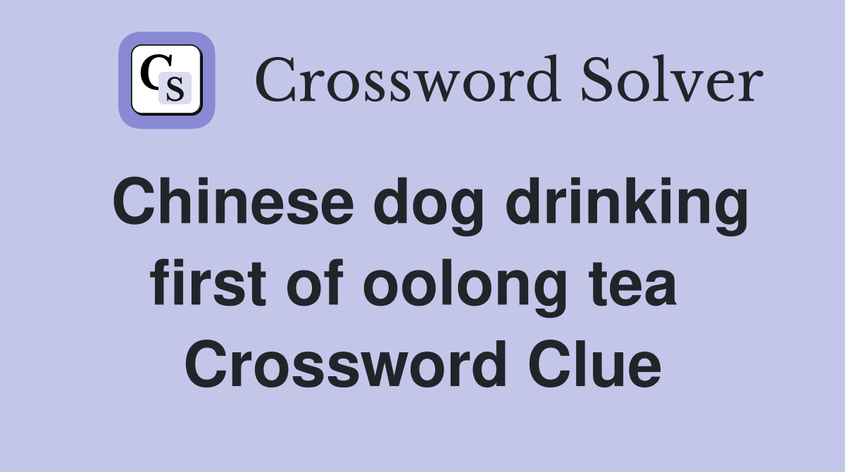 Chinese dog drinking first of oolong tea  Crossword Clue