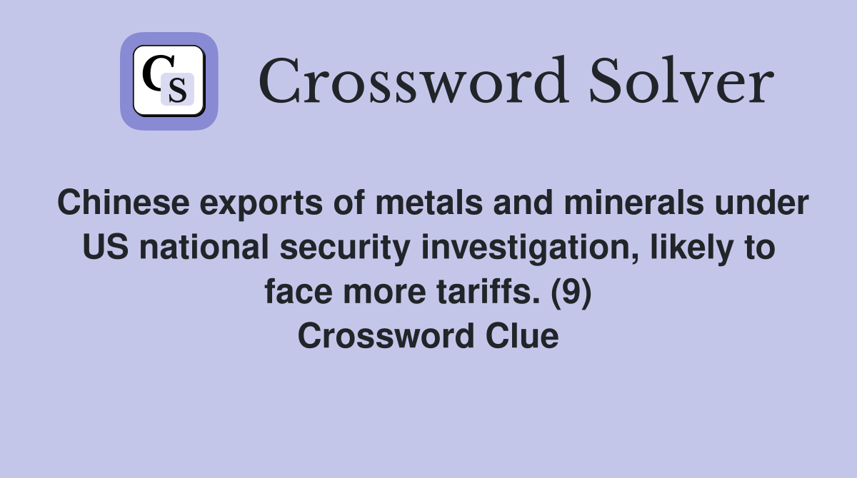Chinese exports of metals and minerals under US national security investigation, likely to face more tariffs. (9) Crossword Clue