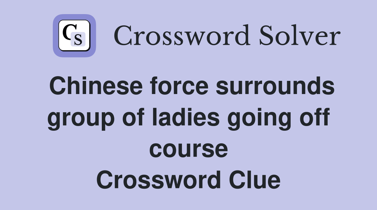 Chinese force surrounds group of ladies going off course Crossword Clue