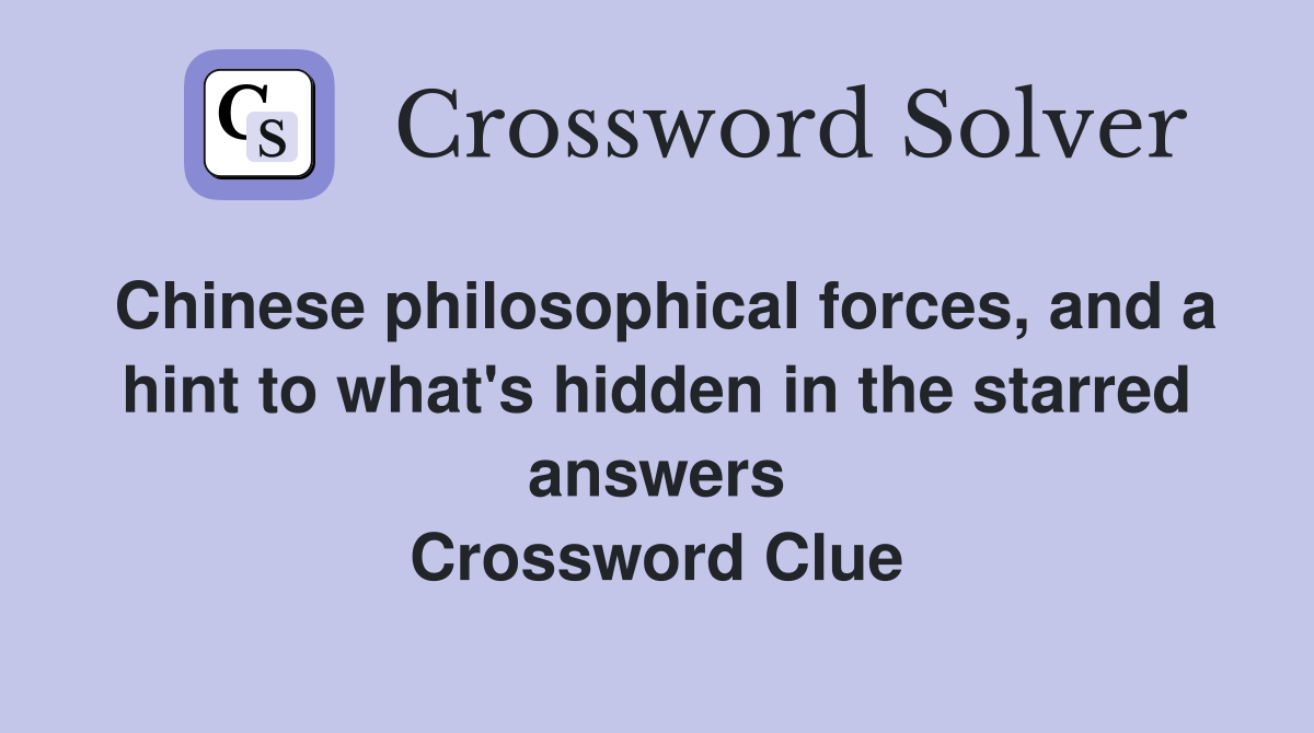 Chinese philosophical forces, and a hint to what's hidden in the starred answers Crossword Clue