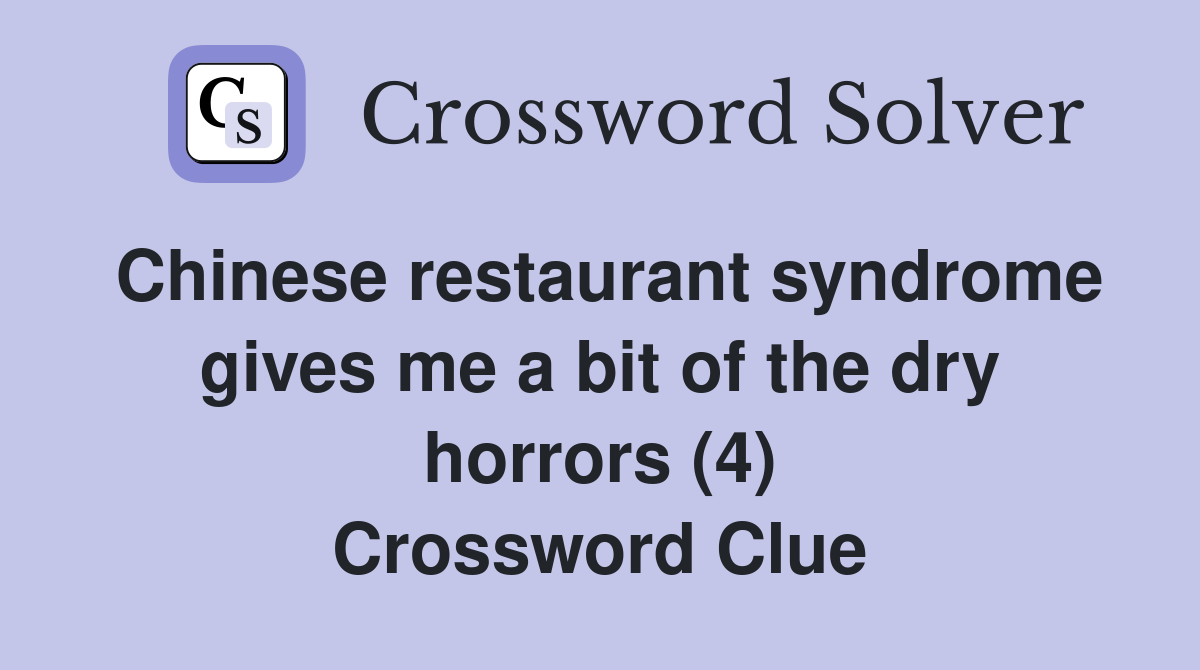 Chinese restaurant syndrome gives me a bit of the dry horrors (4) Crossword Clue