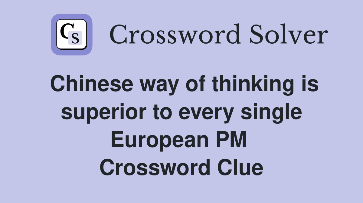 Chinese way of thinking is superior to every single European PM  Crossword Clue