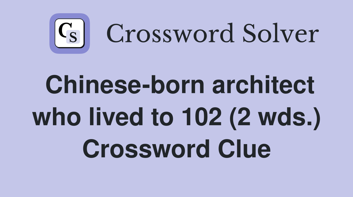 Chinese-born architect who lived to 102 (2 wds.) Crossword Clue