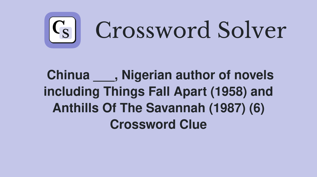 Chinua ___, Nigerian author of novels including Things Fall Apart (1958) and Anthills Of The Savannah (1987) (6) Crossword Clue