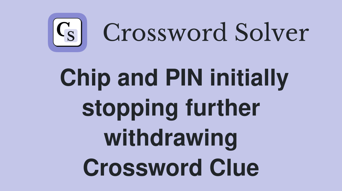 Chip and PIN initially stopping further withdrawing Crossword Clue