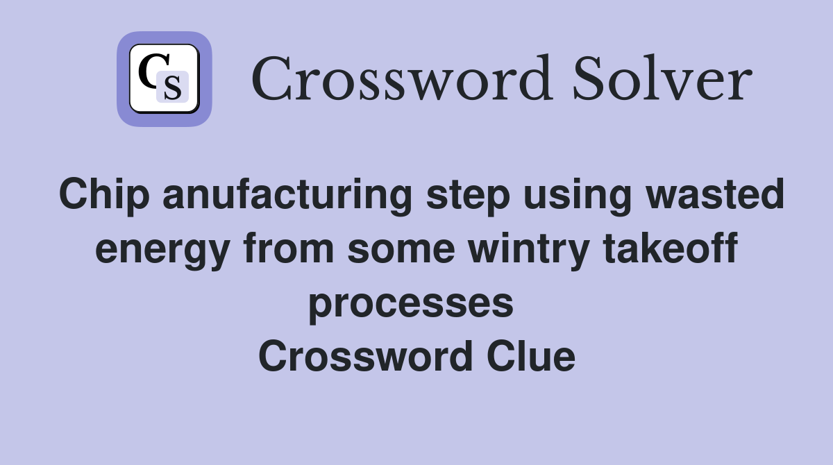Chip anufacturing step using wasted energy from some wintry takeoff processes  Crossword Clue