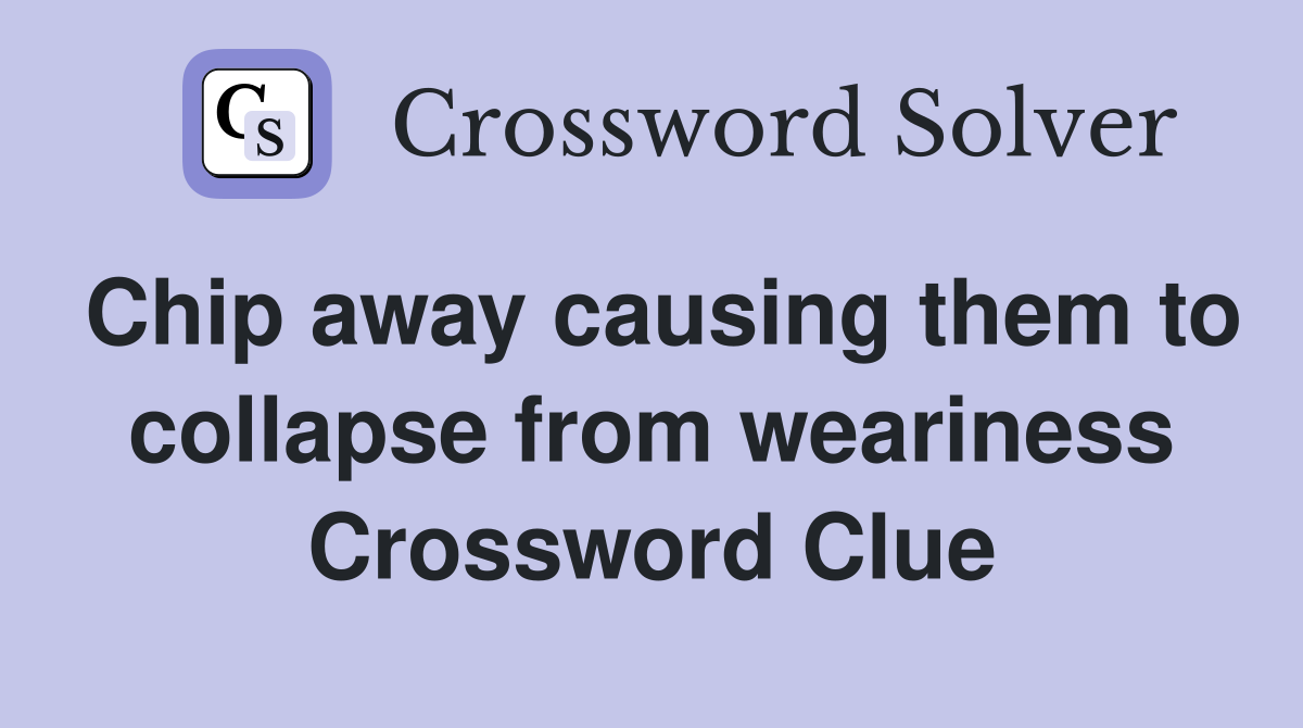 Chip away causing them to collapse from weariness Crossword Clue
