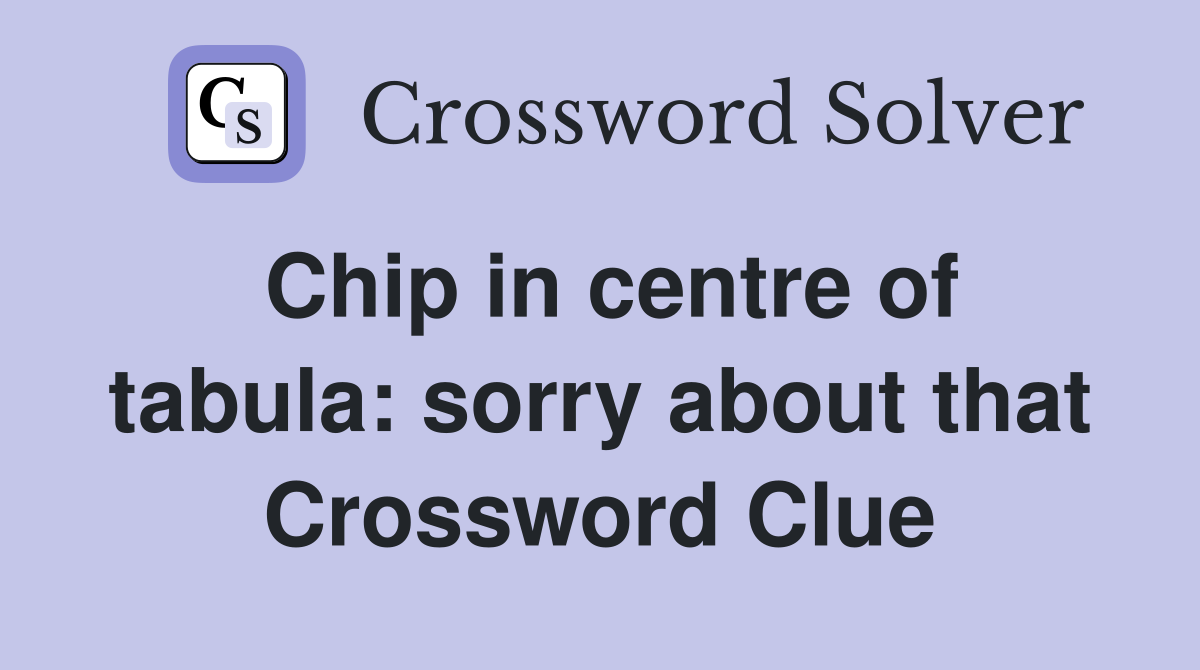 Chip in centre of tabula: sorry about that Crossword Clue