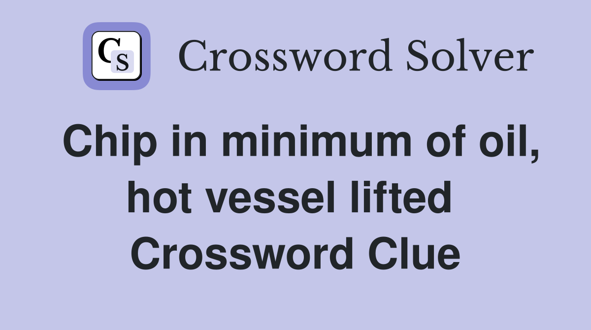 Chip in minimum of oil, hot vessel lifted  Crossword Clue