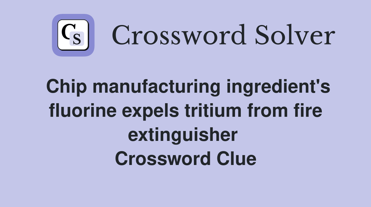 Chip manufacturing ingredient's fluorine expels tritium from fire extinguisher  Crossword Clue