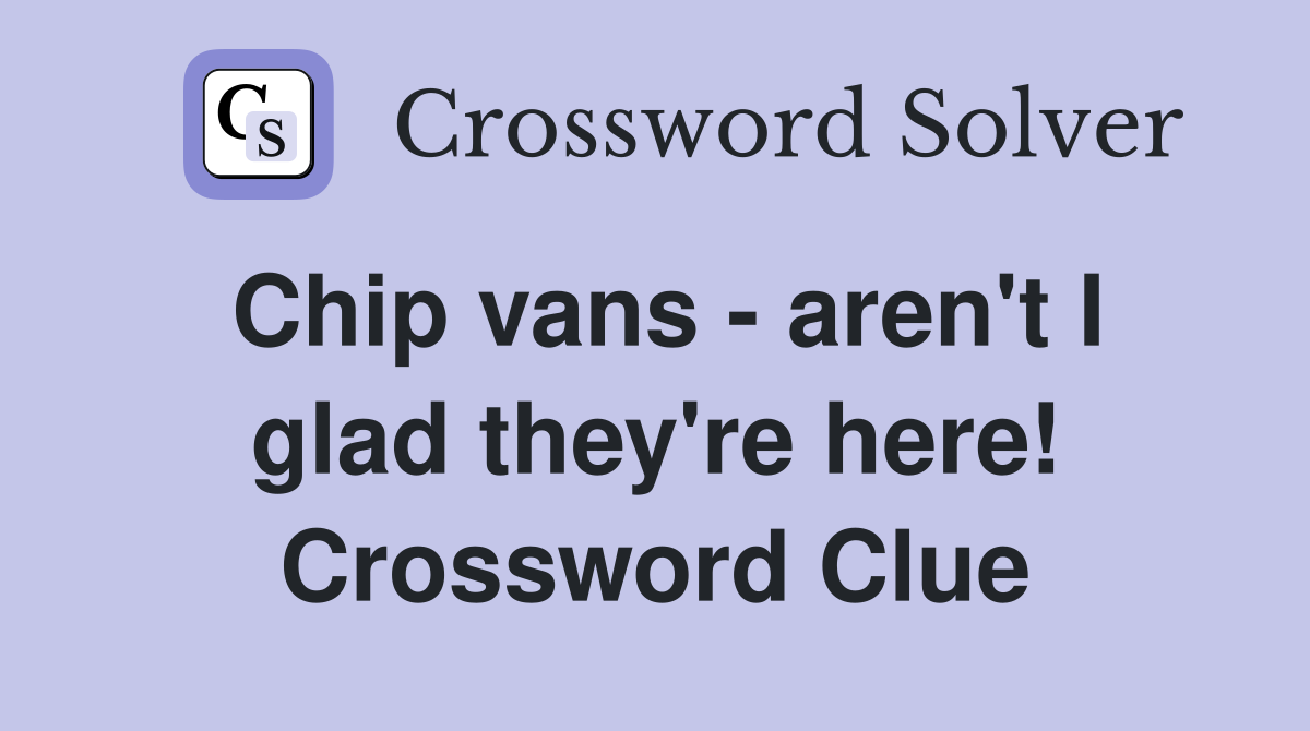Chip vans - aren't I glad they're here! Crossword Clue