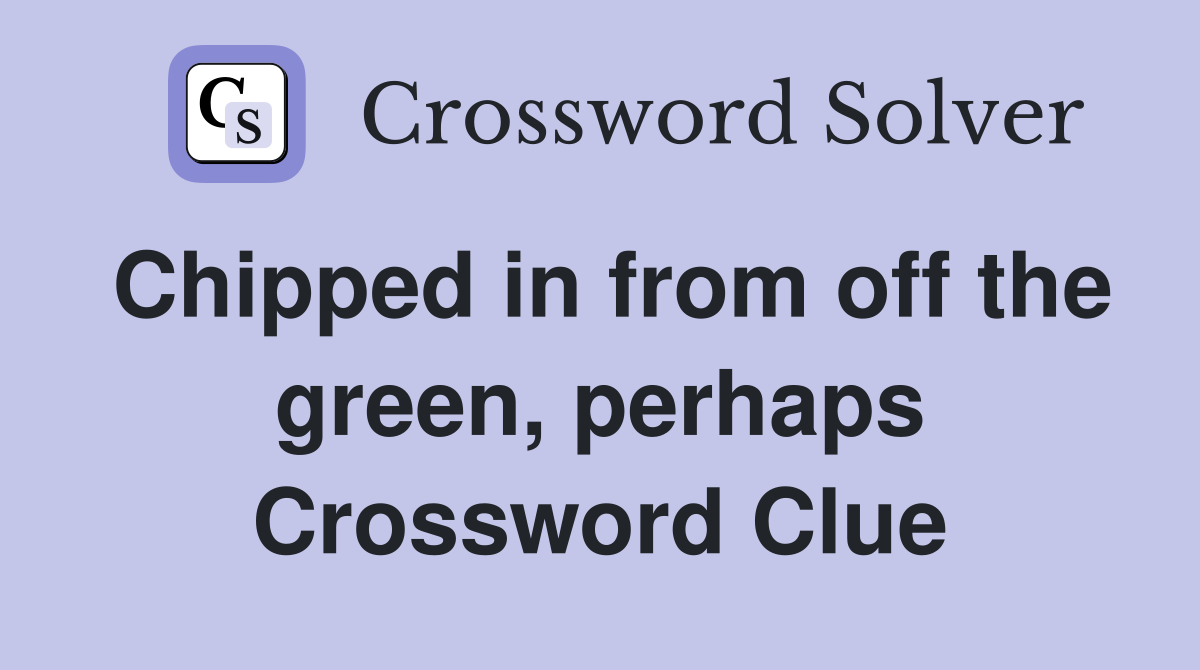 Chipped in from off the green, perhaps Crossword Clue
