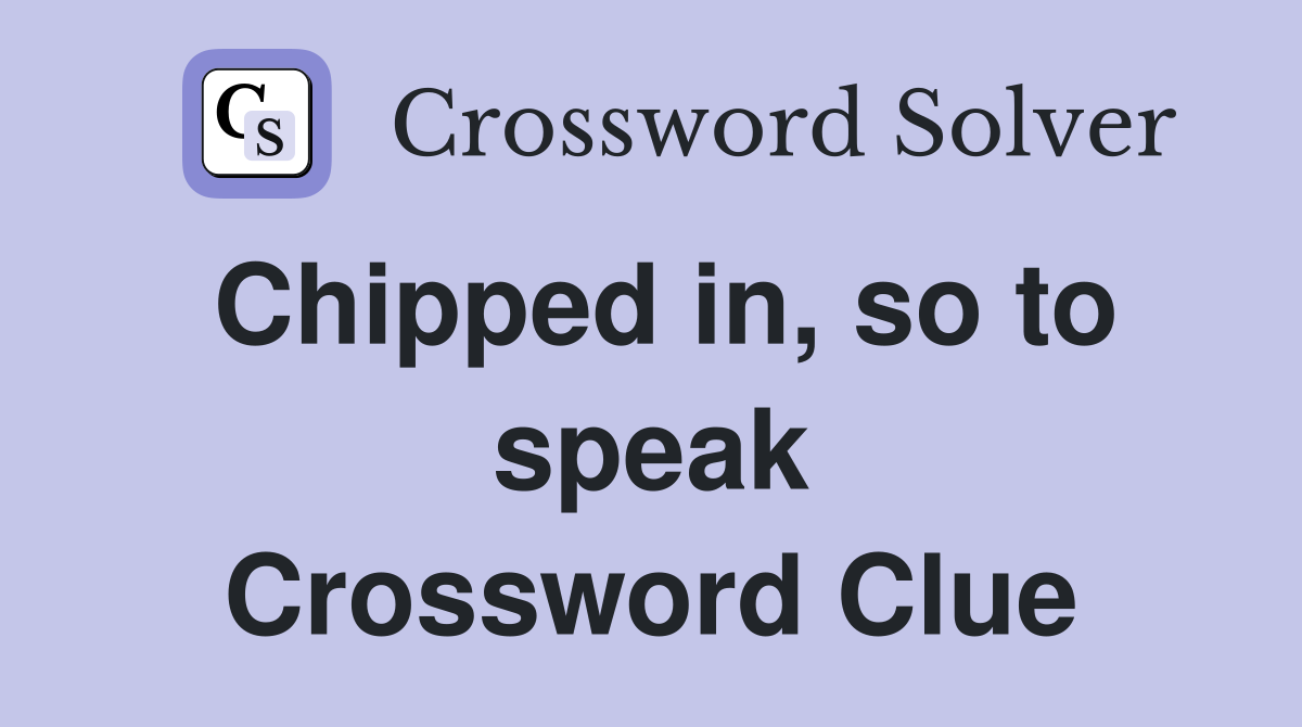 Chipped in, so to speak Crossword Clue
