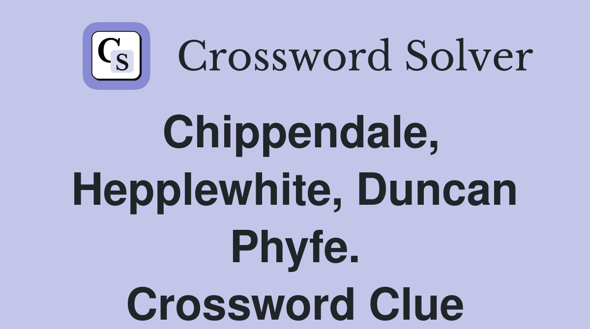 Chippendale, Hepplewhite, Duncan Phyfe. Crossword Clue