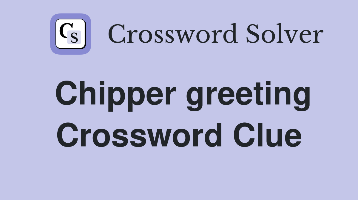 Chipper greeting Crossword Clue