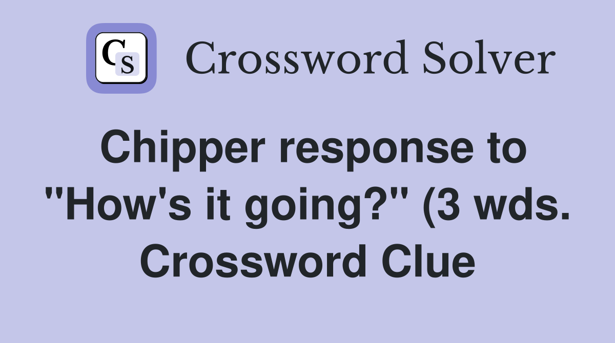 Chipper response to quot How #39 s it going? quot (3 wds ) Crossword Clue Answers Chipper response to quot How #39 s it going? quot (3 wds ) Crossword Clue Answers