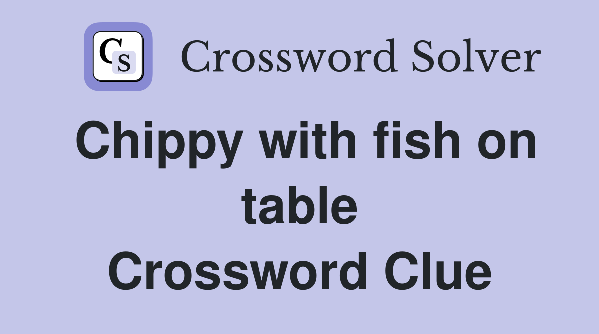 Chippy with fish on table Crossword Clue