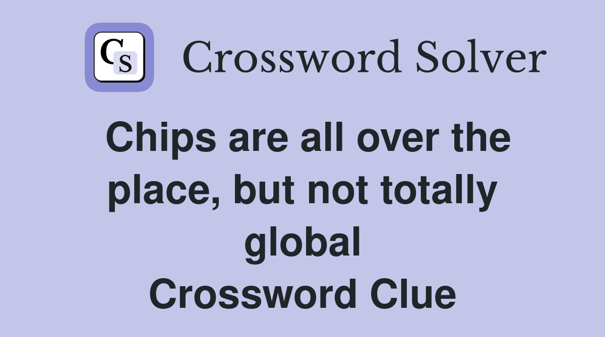 Chips are all over the place, but not totally global Crossword Clue