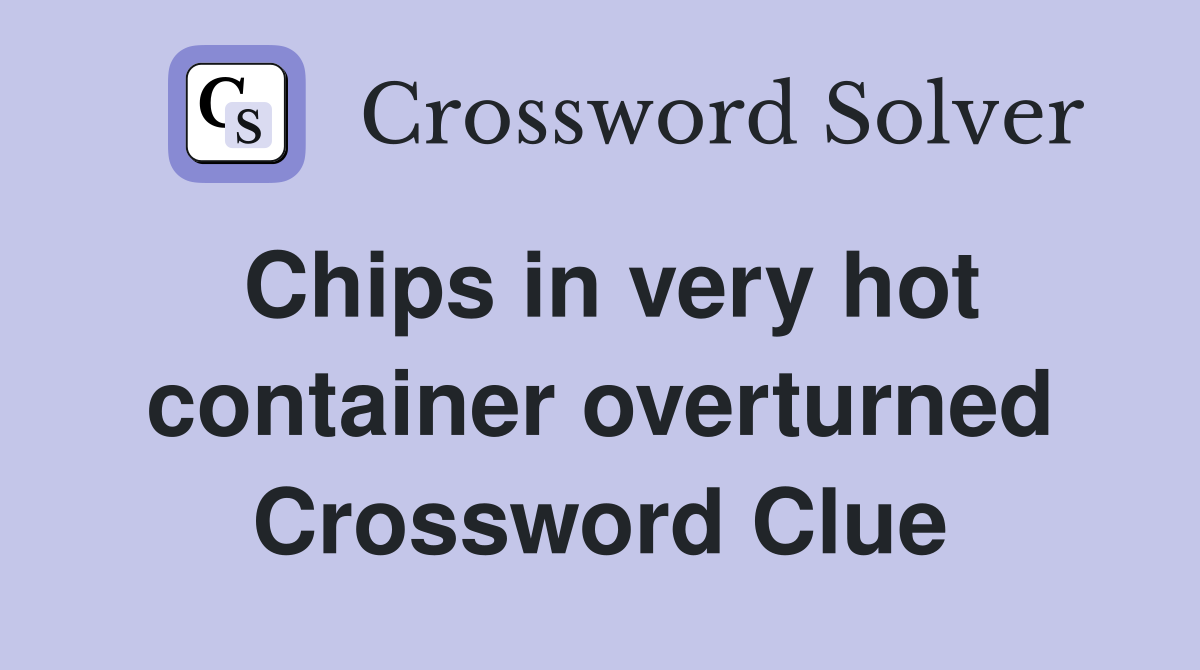 Chips in very hot container overturned Crossword Clue