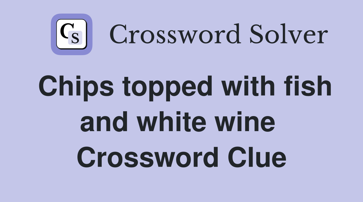 Chips topped with fish and white wine  Crossword Clue