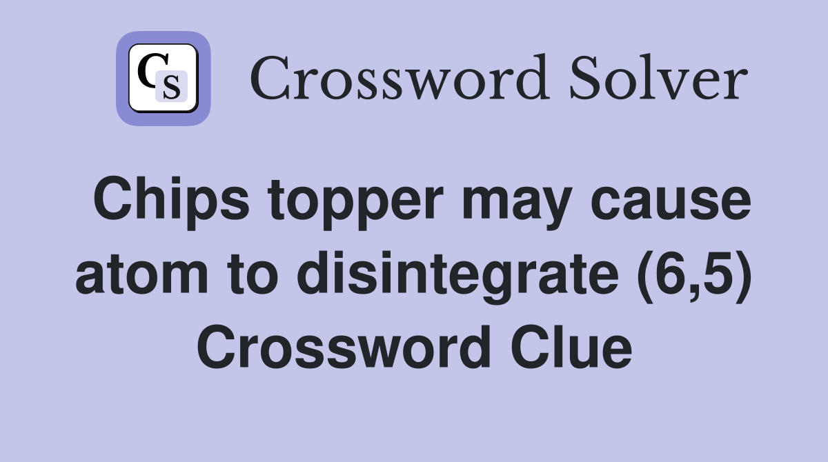 Chips topper may cause atom to disintegrate (6,5) Crossword Clue